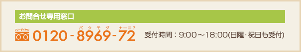 フリーダイヤル:0120-8969-72 受付時間:9:00〜18:00(日曜・祝日も受付)