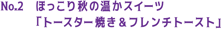 No.2 ほっこり秋の温かスイーツ「トースター焼き&フレンチトースト」