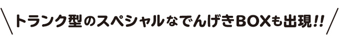 トランク型のスペシャルなでんげきBOXも出現!!